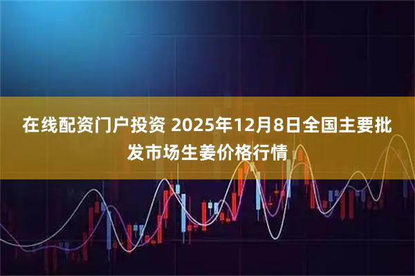 在线配资门户投资 2025年12月8日全国主要批发市场生姜价格行情