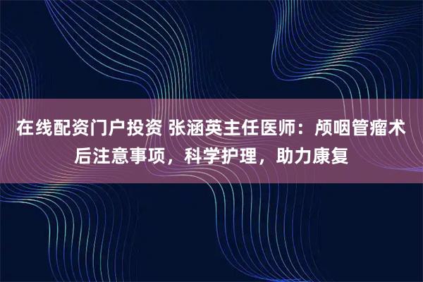 在线配资门户投资 张涵英主任医师:颅咽管瘤术后注意事项,科学护理,助力康复