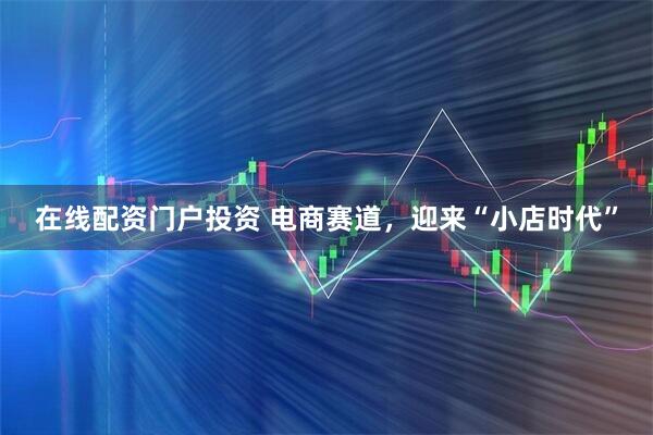 在线配资门户投资 电商赛道，迎来“小店时代”