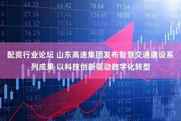 配资行业论坛 山东高速集团发布智慧交通建设系列成果 以科技创新驱动数字化转型