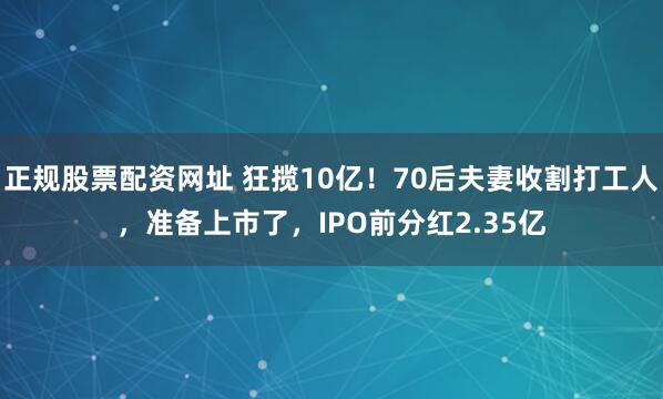 正规股票配资网址 狂揽10亿!70后夫妻收割打工人,准备上市了,IPO前分红2.35亿