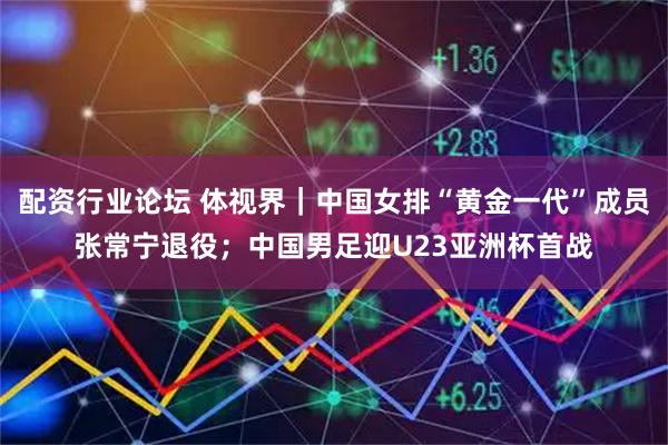 配资行业论坛 体视界｜中国女排“黄金一代”成员张常宁退役；中国男足迎U23亚洲杯首战