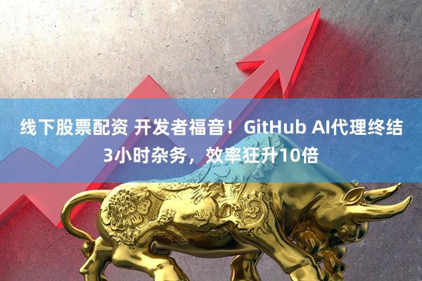 线下股票配资 开发者福音!GitHub AI代理终结3小时杂务,效率狂升10倍