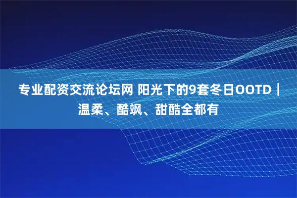 专业配资交流论坛网 阳光下的9套冬日OOTD｜温柔、酷飒、甜酷全都有