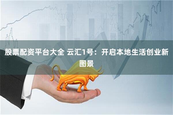 股票配资平台大全 云汇1号：开启本地生活创业新图景