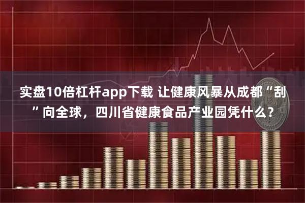 实盘10倍杠杆app下载 让健康风暴从成都“刮”向全球，四川省健康食品产业园凭什么？