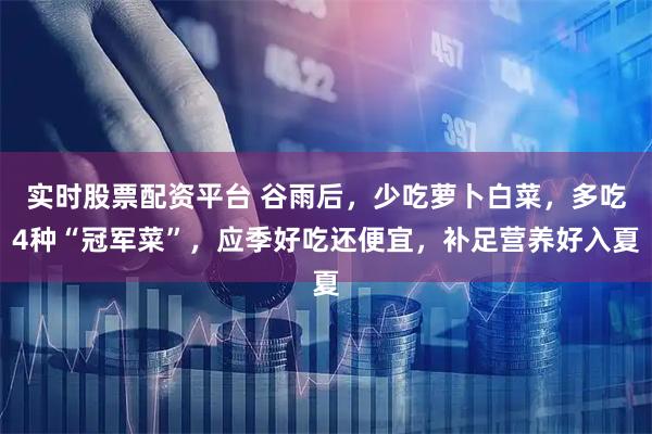 实时股票配资平台 谷雨后，少吃萝卜白菜，多吃4种“冠军菜”，应季好吃还便宜，补足营养好入夏