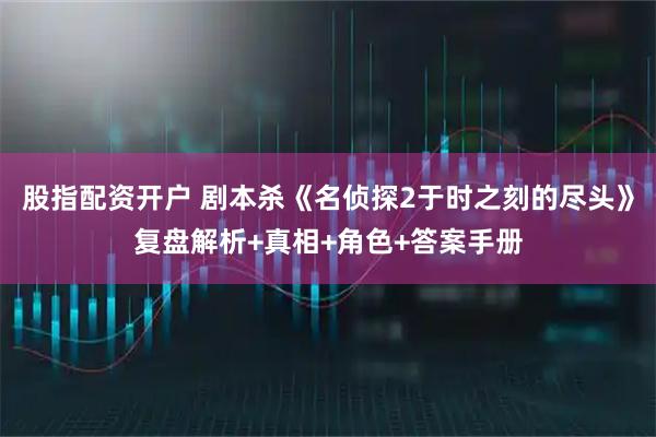 股指配资开户 剧本杀《名侦探2于时之刻的尽头》复盘解析+真相+角色+答案手册