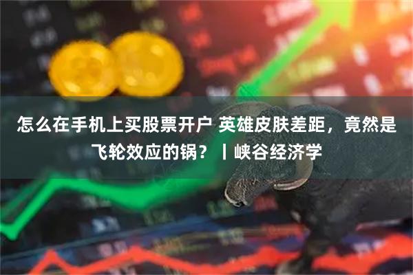怎么在手机上买股票开户 英雄皮肤差距，竟然是飞轮效应的锅？丨峡谷经济学