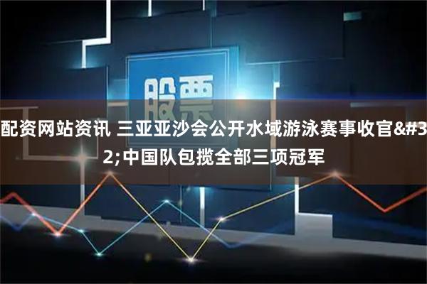 配资网站资讯 三亚亚沙会公开水域游泳赛事收官 中国队包揽全部三项冠军