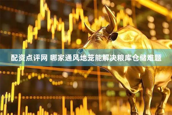 配资点评网 哪家通风地笼能解决粮库仓储难题