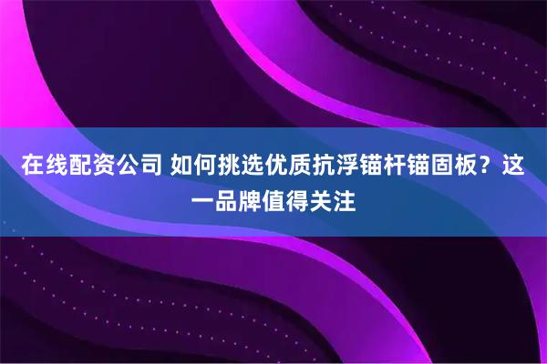 在线配资公司 如何挑选优质抗浮锚杆锚固板？这一品牌值得关注