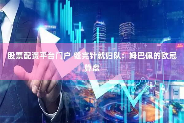 股票配资平台门户 缝完针就归队：姆巴佩的欧冠算盘