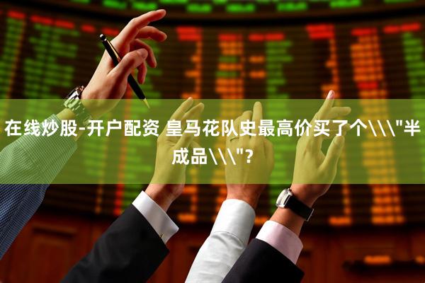 在线炒股-开户配资 皇马花队史最高价买了个\