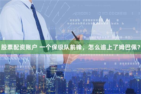 股票配资账户 一个保级队前锋，怎么追上了姆巴佩？