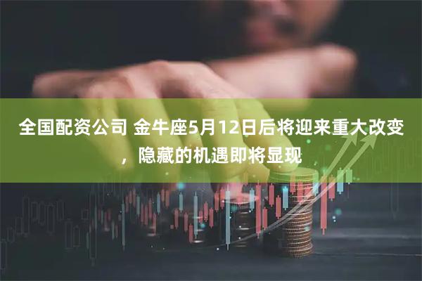 全国配资公司 金牛座5月12日后将迎来重大改变，隐藏的机遇即将显现