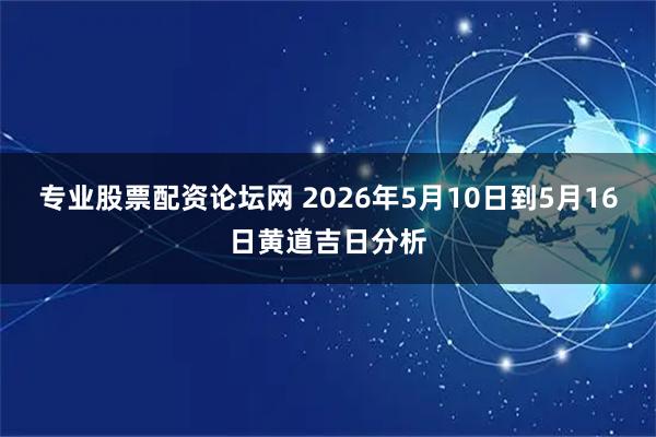 专业股票配资论坛网 2026年5月10日到5月16日黄道吉日分析