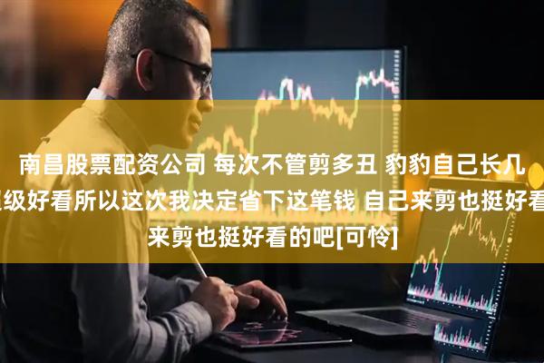 南昌股票配资公司 每次不管剪多丑 豹豹自己长几天就变得超级好看所以这次我决定省下这笔钱 自己来剪也挺好看的吧[可怜]