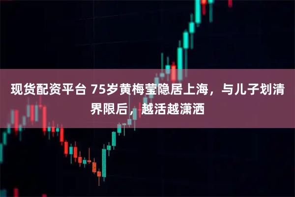 现货配资平台 75岁黄梅莹隐居上海，与儿子划清界限后，越活越潇洒